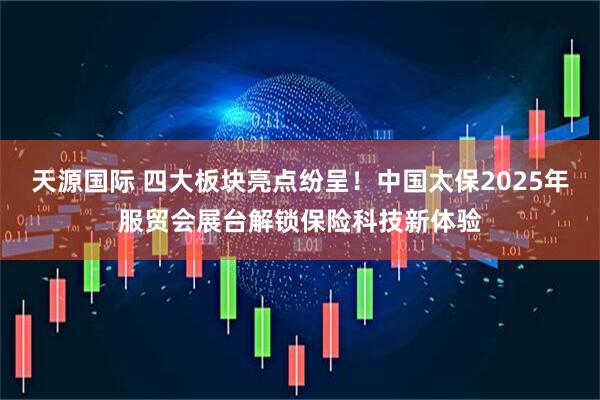 天源国际 四大板块亮点纷呈！中国太保2025年服贸会展台解锁保险科技新体验