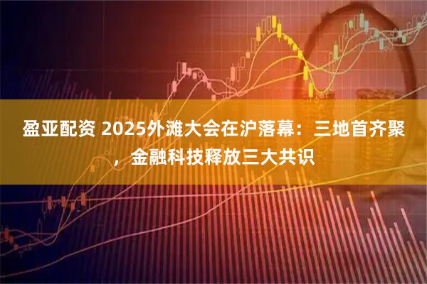 盈亚配资 2025外滩大会在沪落幕：三地首齐聚，金融科技释放三大共识