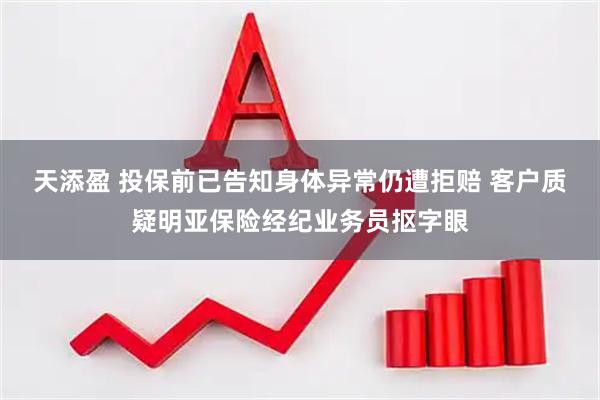 天添盈 投保前已告知身体异常仍遭拒赔 客户质疑明亚保险经纪业务员抠字眼