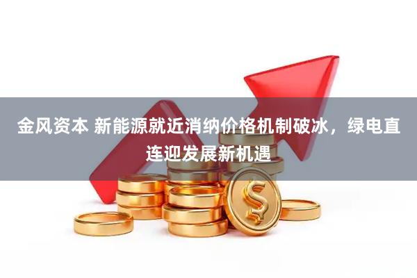 金风资本 新能源就近消纳价格机制破冰，绿电直连迎发展新机遇