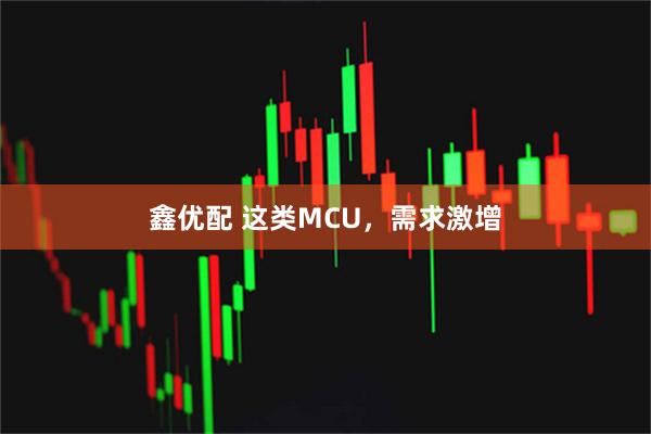 鑫优配 这类MCU，需求激增