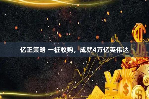 亿正策略 一桩收购，成就4万亿英伟达