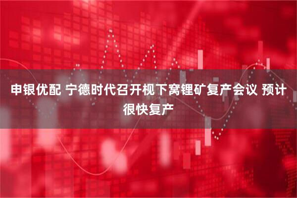 申银优配 宁德时代召开枧下窝锂矿复产会议 预计很快复产