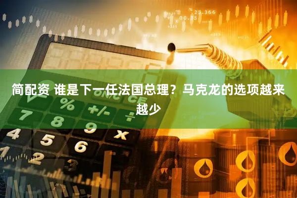 简配资 谁是下一任法国总理？马克龙的选项越来越少