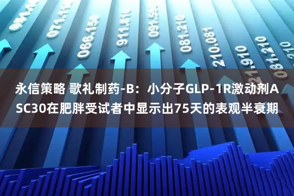 永信策略 歌礼制药-B：小分子GLP-1R激动剂ASC30在肥胖受试者中显示出75天的表观半衰期