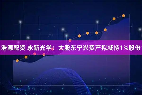 浩源配资 永新光学：大股东宁兴资产拟减持1%股份