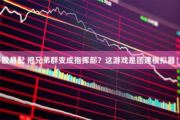 股易配 把兄弟群变成指挥部？这游戏是团建模拟器！