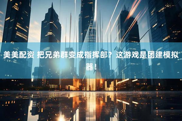 美美配资 把兄弟群变成指挥部？这游戏是团建模拟器！