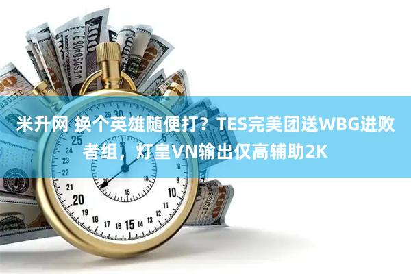 米升网 换个英雄随便打？TES完美团送WBG进败者组，灯皇VN输出仅高辅助2K