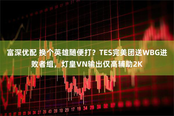 富深优配 换个英雄随便打？TES完美团送WBG进败者组，灯皇VN输出仅高辅助2K