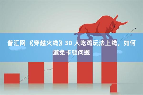 普汇网 《穿越火线》30 人吃鸡玩法上线，如何避免卡顿问题