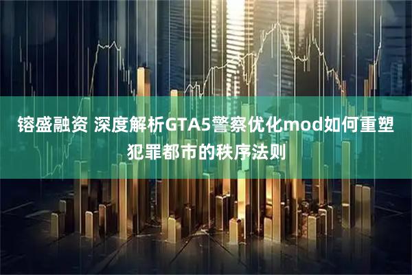 镕盛融资 深度解析GTA5警察优化mod如何重塑犯罪都市的秩序法则