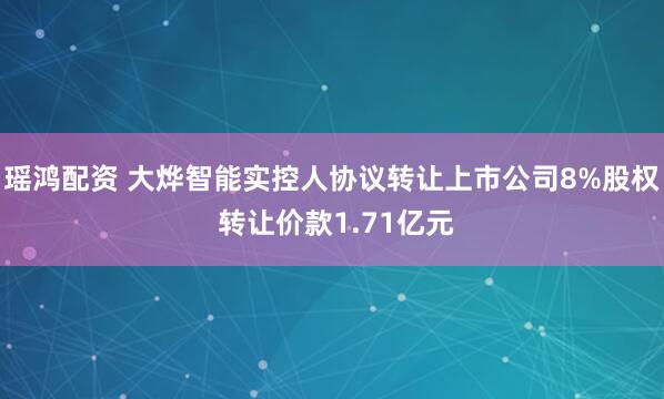 瑶鸿配资 大烨智能实控人协议转让上市公司8%股权 转让价款1.71亿元