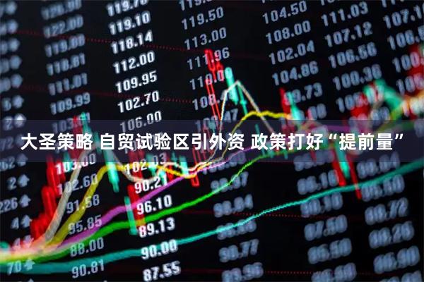 大圣策略 自贸试验区引外资 政策打好“提前量”