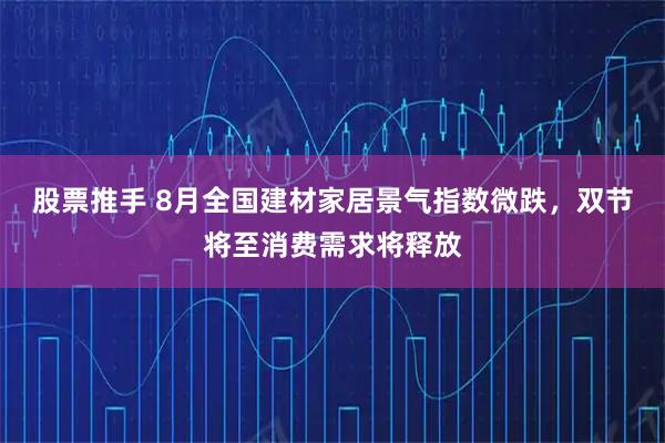 股票推手 8月全国建材家居景气指数微跌，双节将至消费需求将释放