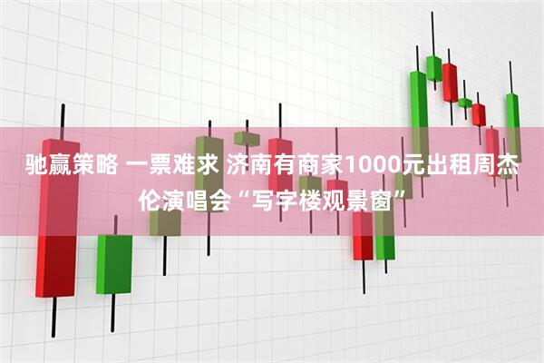 驰赢策略 一票难求 济南有商家1000元出租周杰伦演唱会“写字楼观景窗”