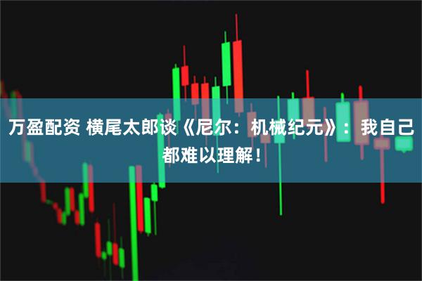 万盈配资 横尾太郎谈《尼尔：机械纪元》：我自己都难以理解！