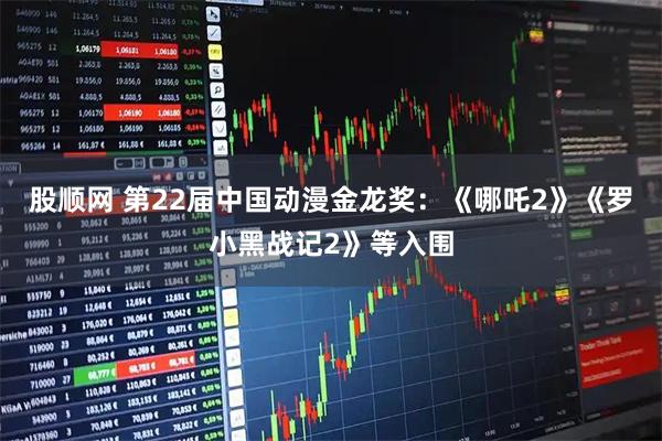 股顺网 第22届中国动漫金龙奖：《哪吒2》《罗小黑战记2》等入围