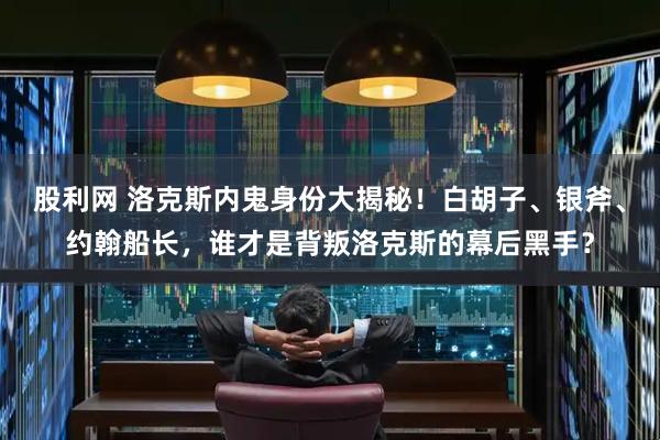 股利网 洛克斯内鬼身份大揭秘！白胡子、银斧、约翰船长，谁才是背叛洛克斯的幕后黑手？