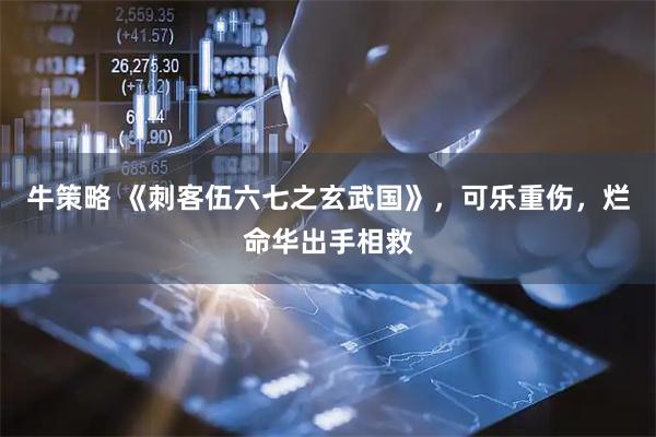 牛策略 《刺客伍六七之玄武国》，可乐重伤，烂命华出手相救