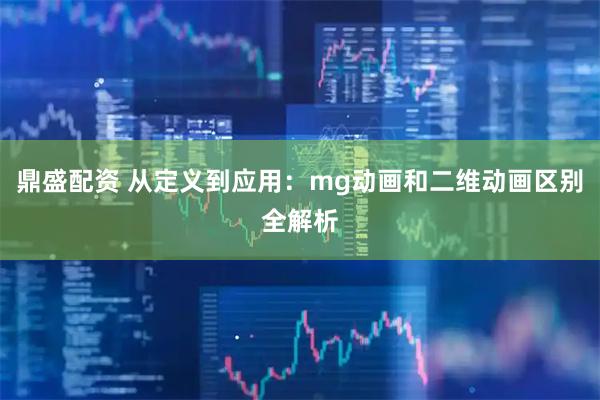 鼎盛配资 从定义到应用：mg动画和二维动画区别全解析