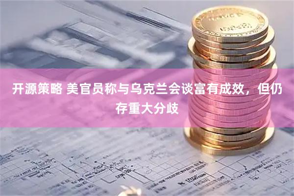 开源策略 美官员称与乌克兰会谈富有成效，但仍存重大分歧