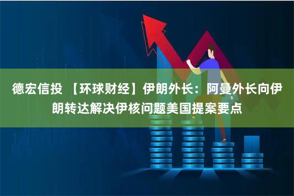 德宏信投 【环球财经】伊朗外长：阿曼外长向伊朗转达解决伊核问题美国提案要点