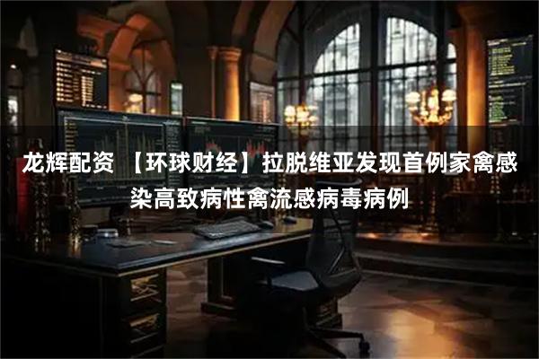 龙辉配资 【环球财经】拉脱维亚发现首例家禽感染高致病性禽流感病毒病例