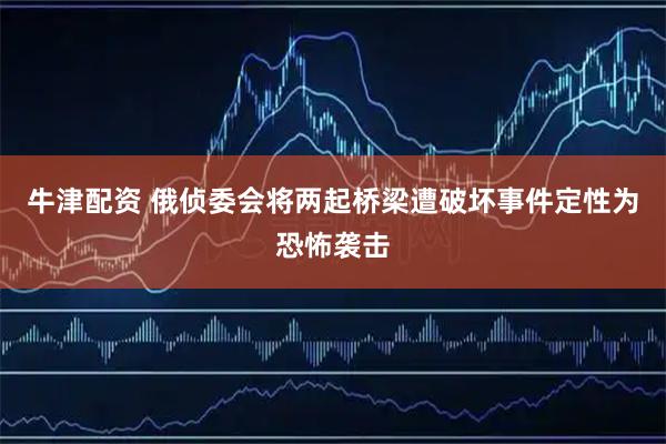 牛津配资 俄侦委会将两起桥梁遭破坏事件定性为恐怖袭击