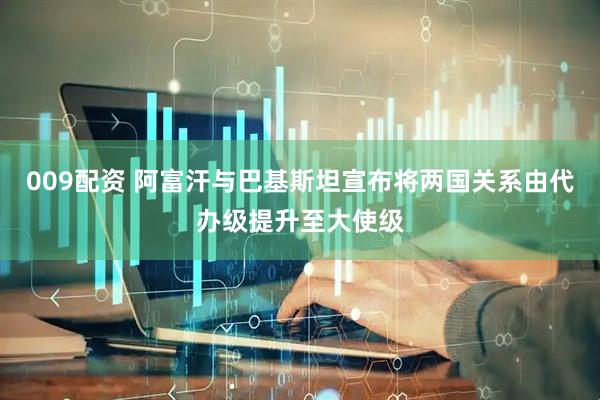 009配资 阿富汗与巴基斯坦宣布将两国关系由代办级提升至大使级
