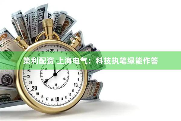 策利配资 上海电气：科技执笔绿能作答