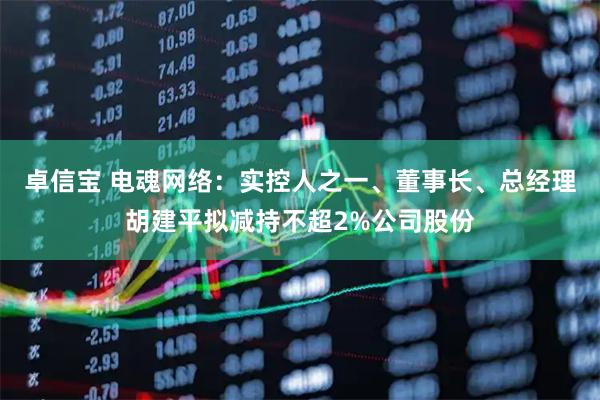 卓信宝 电魂网络：实控人之一、董事长、总经理胡建平拟减持不超2%公司股份