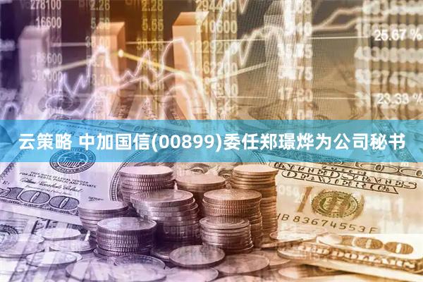 云策略 中加国信(00899)委任郑璟烨为公司秘书