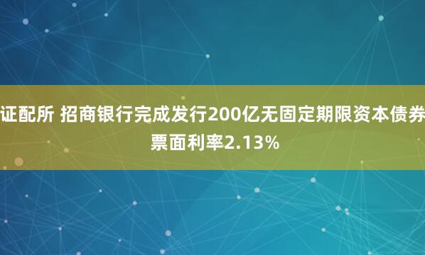 证配所 招商银行完成发行200亿无固定期限资本债券 票面利率2.13%