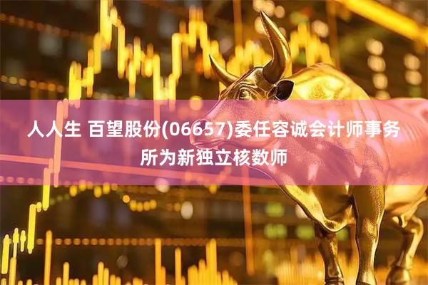 人人生 百望股份(06657)委任容诚会计师事务所为新独立核数师
