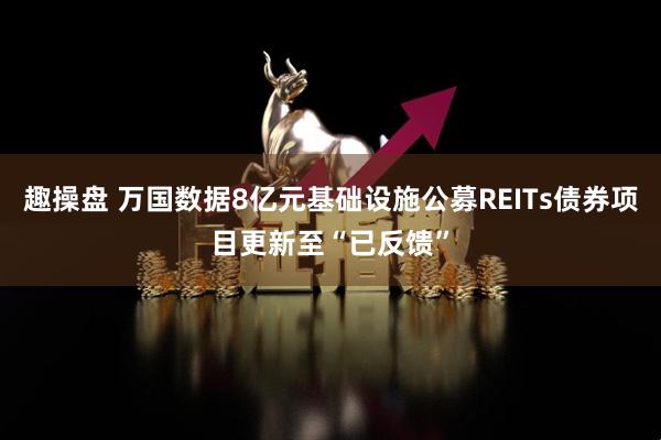 趣操盘 万国数据8亿元基础设施公募REITs债券项目更新至“已反馈”