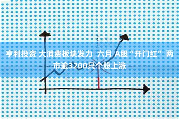 亨利投资 大消费板块发力  六月 A股“开门红” 两市逾3200只个股上涨