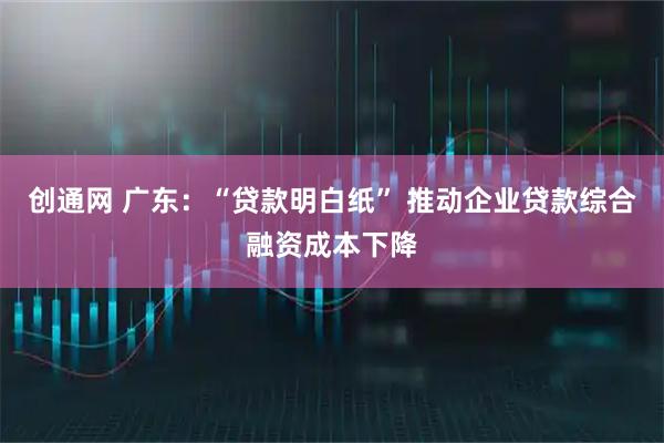 创通网 广东：“贷款明白纸” 推动企业贷款综合融资成本下降