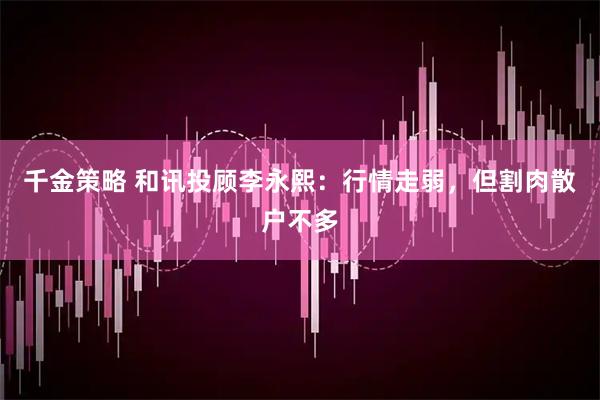 千金策略 和讯投顾李永熙：行情走弱，但割肉散户不多
