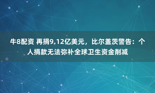 牛8配资 再捐9.12亿美元，比尔盖茨警告：个人捐款无法弥补全球卫生资金削减