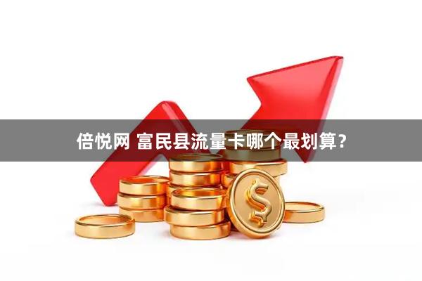 倍悦网 富民县流量卡哪个最划算？