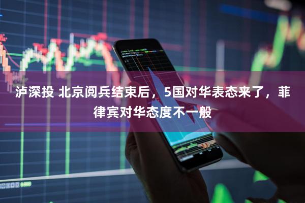 泸深投 北京阅兵结束后，5国对华表态来了，菲律宾对华态度不一般