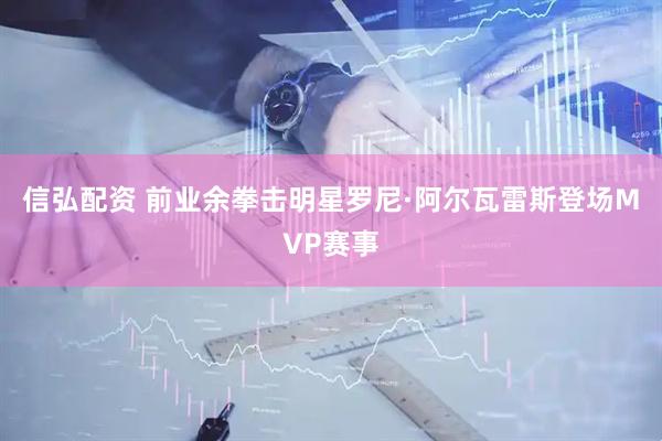 信弘配资 前业余拳击明星罗尼·阿尔瓦雷斯登场MVP赛事