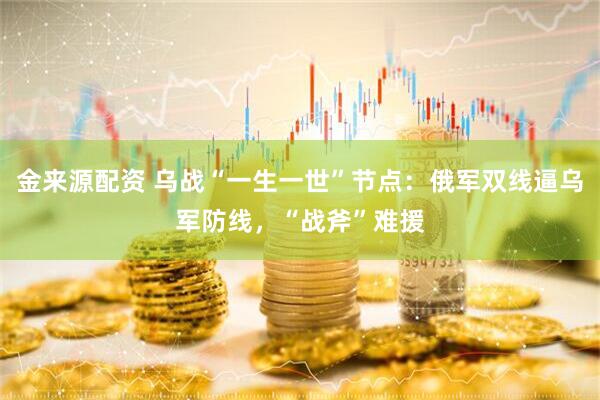 金来源配资 乌战“一生一世”节点：俄军双线逼乌军防线，“战斧”难援