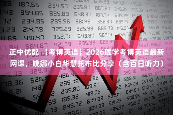正中优配 【考博英语】2026医学考博英语最新网课，姚娜小白华慧托布比分享（含百日听力）