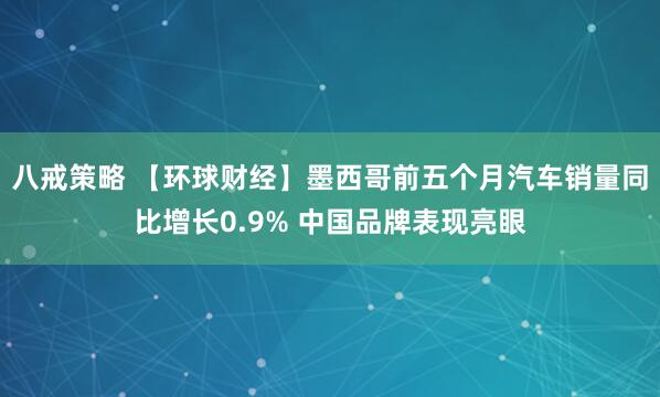 八戒策略 【环球财经】墨西哥前五个月汽车销量同比增长0.9% 中国品牌表现亮眼