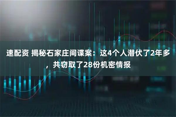 速配资 揭秘石家庄间谍案：这4个人潜伏了2年多，共窃取了28份机密情报