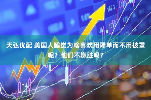 天弘优配 美国人睡觉为啥喜欢用隔单而不用被罩呢？他们不嫌脏吗？