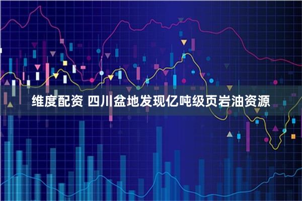 维度配资 四川盆地发现亿吨级页岩油资源