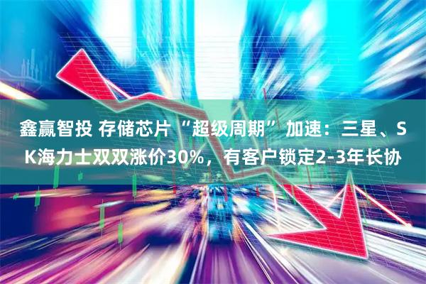 鑫赢智投 存储芯片 “超级周期” 加速：三星、SK海力士双双涨价30%，有客户锁定2-3年长协